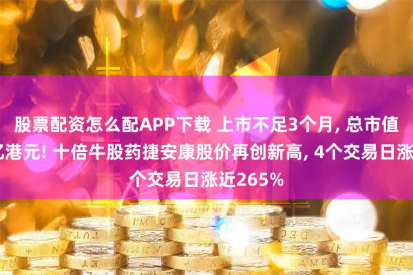 股票配资怎么配APP下载 上市不足3个月, 总市值已超千亿港元! 十倍牛股药捷安康股价再创新高, 4个交易日涨近265%
