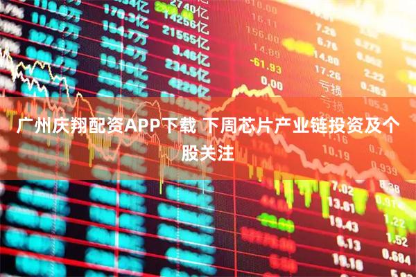 广州庆翔配资APP下载 下周芯片产业链投资及个股关注