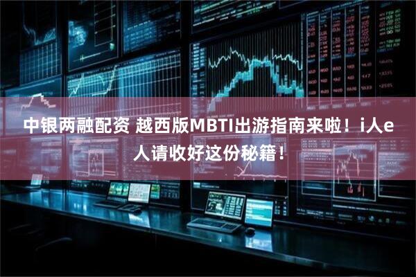 中银两融配资 越西版MBTI出游指南来啦！i人e人请收好这份秘籍！