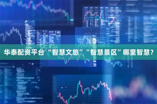 华泰配资平台 “智慧文旅”“智慧景区”哪里智慧？