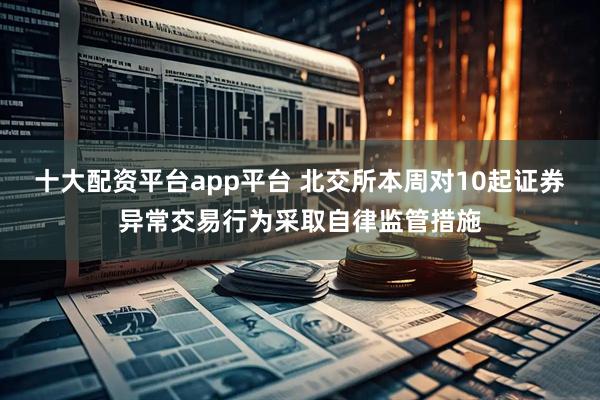 十大配资平台app平台 北交所本周对10起证券异常交易行为采取自律监管措施