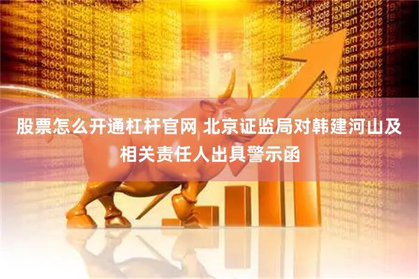 股票怎么开通杠杆官网 北京证监局对韩建河山及相关责任人出具警示函