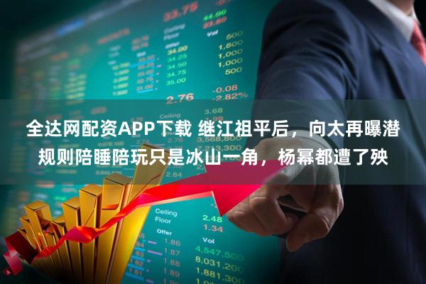 全达网配资APP下载 继江祖平后，向太再曝潜规则陪睡陪玩只是冰山一角，杨幂都遭了殃