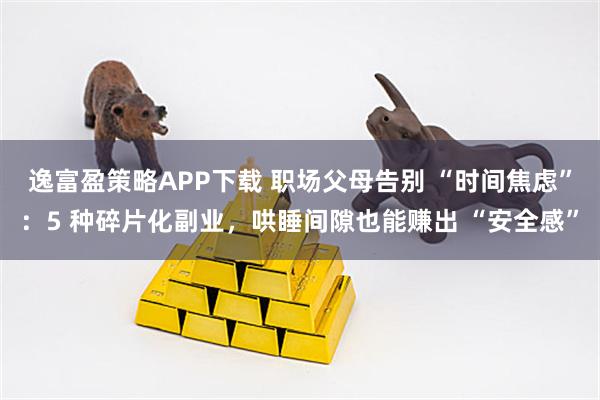 逸富盈策略APP下载 职场父母告别 “时间焦虑”：5 种碎片化副业，哄睡间隙也能赚出 “安全感”