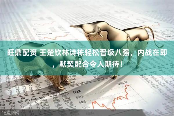 旺鼎配资 王楚钦林诗栋轻松晋级八强，内战在即，默契配合令人期待！