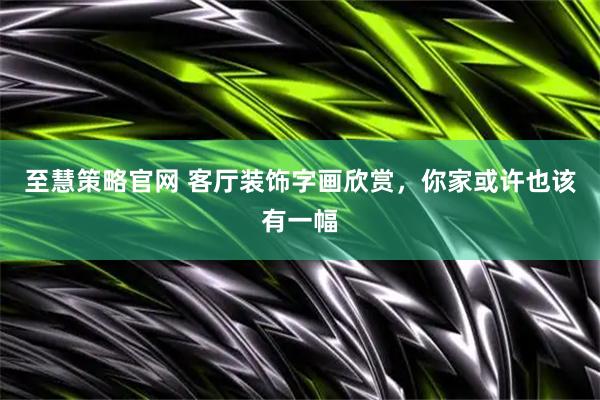 至慧策略官网 客厅装饰字画欣赏，你家或许也该有一幅