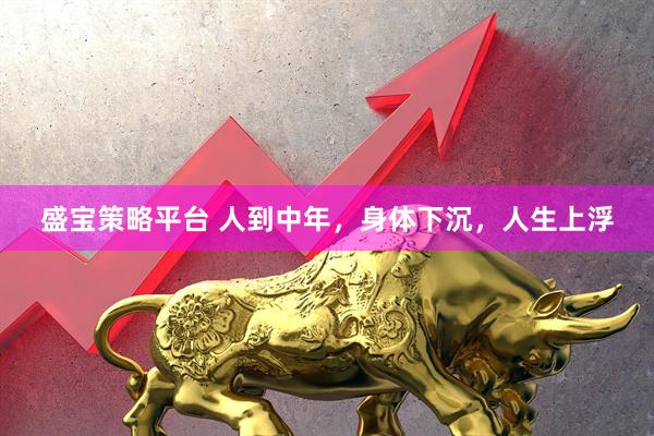 盛宝策略平台 人到中年，身体下沉，人生上浮