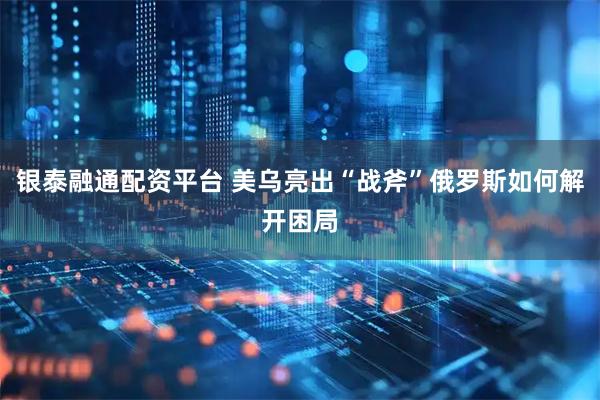 银泰融通配资平台 美乌亮出“战斧”俄罗斯如何解开困局