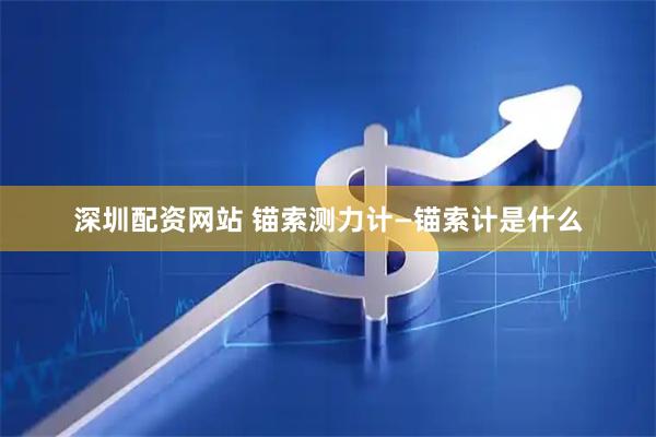 深圳配资网站 锚索测力计—锚索计是什么