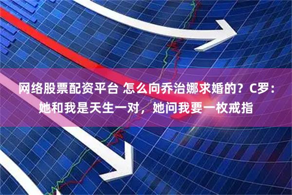 网络股票配资平台 怎么向乔治娜求婚的？C罗：她和我是天生一对，她问我要一枚戒指
