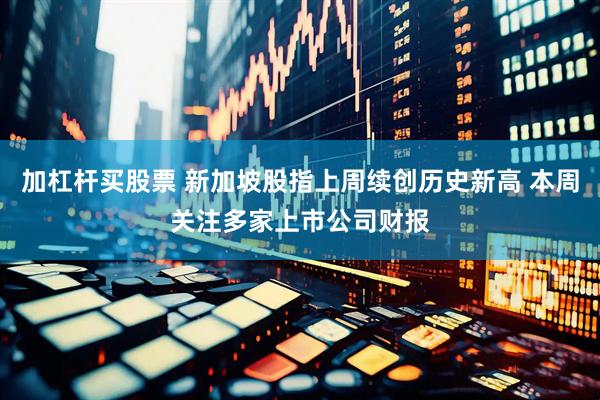 加杠杆买股票 新加坡股指上周续创历史新高 本周关注多家上市公司财报