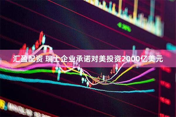 汇盈配资 瑞士企业承诺对美投资2000亿美元