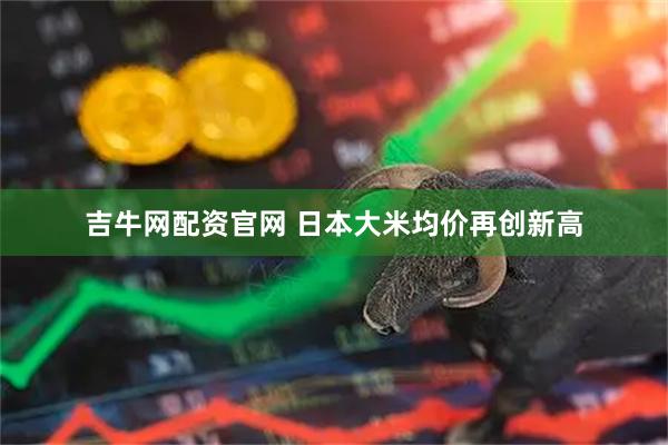 吉牛网配资官网 日本大米均价再创新高