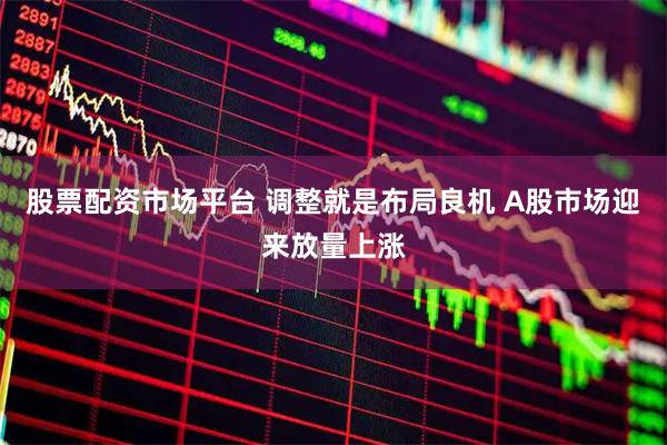 股票配资市场平台 调整就是布局良机 A股市场迎来放量上涨