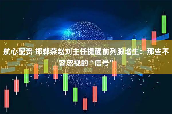 航心配资 邯郸燕赵刘主任提醒前列腺增生：那些不容忽视的“信号”