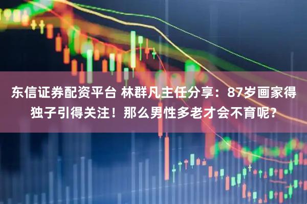 东信证券配资平台 林群凡主任分享：87岁画家得独子引得关注！那么男性多老才会不育呢？