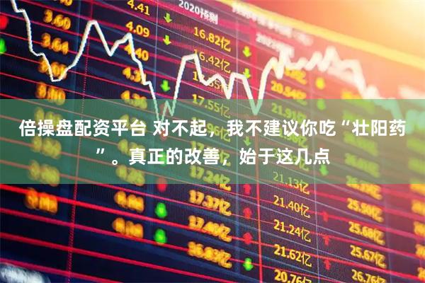 倍操盘配资平台 对不起，我不建议你吃“壮阳药”。真正的改善，始于这几点