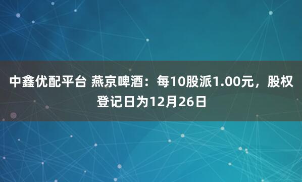 中鑫优配平台 燕京啤酒：每10股派1.00元，股权登记日为12月26日