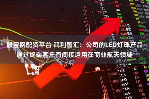 股宝网配资平台 鸿利智汇：公司的LED灯珠产品通过终端客户有间接运用在商业航天领域
