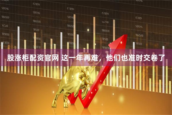 股涨柜配资官网 这一年再难，他们也准时交卷了