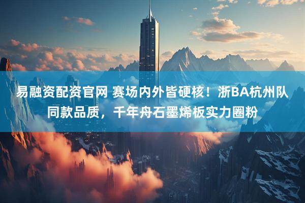 易融资配资官网 赛场内外皆硬核！浙BA杭州队同款品质，千年舟石墨烯板实力圈粉