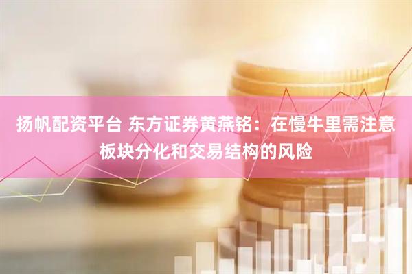 扬帆配资平台 东方证券黄燕铭：在慢牛里需注意板块分化和交易结构的风险