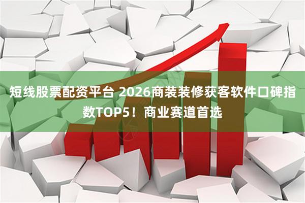短线股票配资平台 2026商装装修获客软件口碑指数TOP5！商业赛道首选