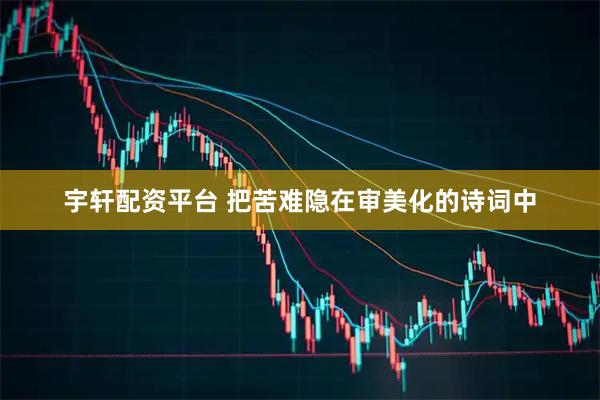 宇轩配资平台 把苦难隐在审美化的诗词中