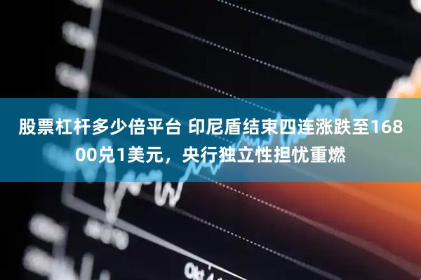 股票杠杆多少倍平台 印尼盾结束四连涨跌至16800兑1美元，央行独立性担忧重燃
