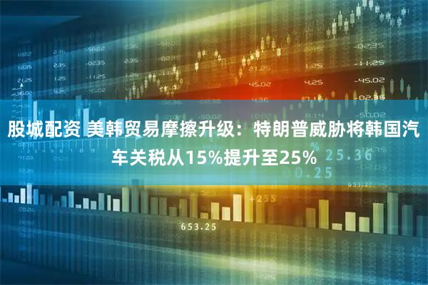 股城配资 美韩贸易摩擦升级：特朗普威胁将韩国汽车关税从15%提升至25%