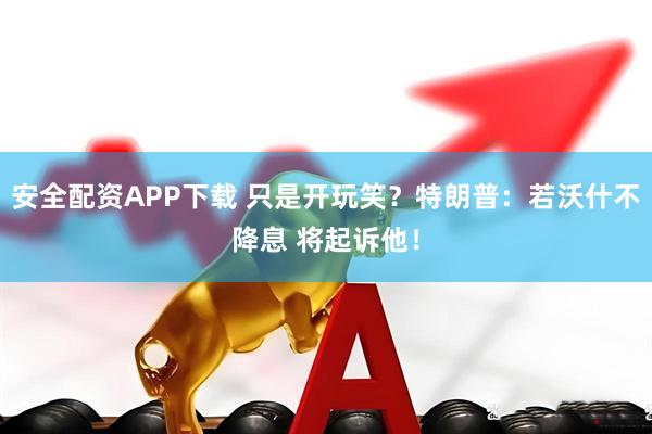 安全配资APP下载 只是开玩笑？特朗普：若沃什不降息 将起诉他！
