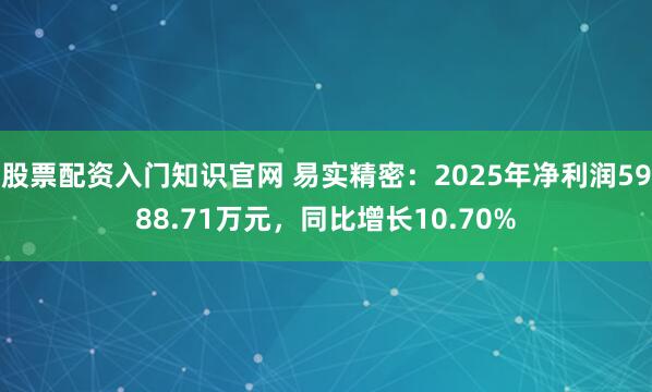 股票配资入门知识官网 易实精密：2025年净利润5988.71万元，同比增长10.70%