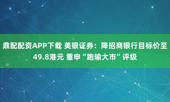 鼎配配资APP下载 美银证券：降招商银行目标价至49.8港元 重申“跑输大市”评级