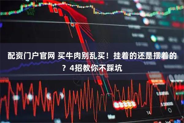 配资门户官网 买牛肉别乱买！挂着的还是摆着的？4招教你不踩坑