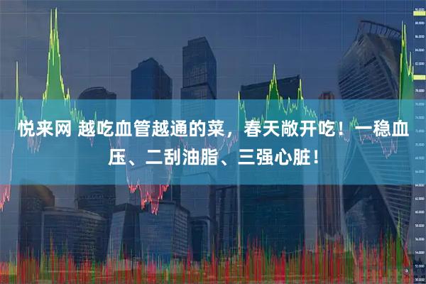 悦来网 越吃血管越通的菜，春天敞开吃！一稳血压、二刮油脂、三强心脏！