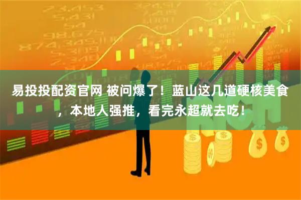 易投投配资官网 被问爆了！蓝山这几道硬核美食，本地人强推，看完永超就去吃！